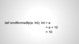 def smdfknmsdfp(a: Int): Int = a
= a + 10
= 10
 