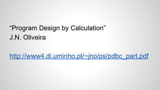 “Program Design by Calculation”
J.N. Oliveira
http://www4.di.uminho.pt/~jno/ps/pdbc_part.pdf
 