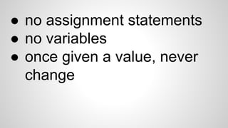 ● no assignment statements
● no variables
● once given a value, never
change
 