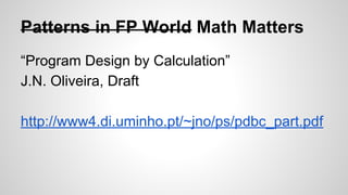 Patterns in FP World Math Matters
“Program Design by Calculation”
J.N. Oliveira, Draft
http://www4.di.uminho.pt/~jno/ps/pdbc_part.pdf
 