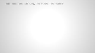 case class User(id: Long, fn: String, ln: String)
 