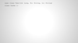 case class User(id: Long, fn: String, ln: String)
class Cache {}
 