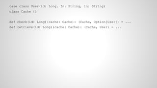 case class User(id: Long, fn: String, ln: String)
class Cache {}
def check(id: Long)(cache: Cache): (Cache, Option[User]) = ...
def retrieve(id: Long)(cache: Cache): (Cache, User) = ...
 