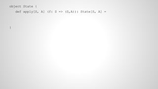 object State {
def apply[S, A] (f: S => (S,A)): State[S, A] =
}
 