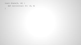 trait State[S, +A] {
def run(initial: S): (S, A)
}
 