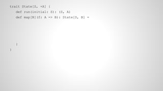 trait State[S, +A] {
def run(initial: S): (S, A)
def map[B](f: A => B): State[S, B] =
}
}
 