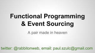 Functional Programming
& Event Sourcing
A pair made in heaven
twitter: @rabbitonweb, email: paul.szulc@gmail.com
 