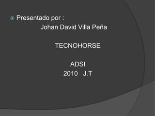 Presentado por :                  Johan David Villa Peña TECNOHORSE ADSI 2010   J.T 
