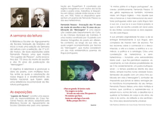 tação em PowerPoint. É constituída por
registos fotográficos com muitos dos locais
onde o poeta viveu, trabalhou e frequen-
tou em Lisboa, cidade onde nasceu e mor-
reu, em 1935. Todos os diapositivos apre-
sentam um poema de Fernando Pessoa ou
dos seus heterónimos.
Fernando Pessoa - Evocação dos 75 anos
da morte do escritor e dos 76 anos da pu-
blicação da “Mensagem” é uma exposi-
ção cedida pelo Departamento da Cultu-
ra da Câmara Municipal de Coimbra. É
uma mostra constituída por 13 painéis com
diversas fotografias do poeta em diferen-
tes contextos, ao longo da sua vida, as
quais surgem acompanhadas por trechos
da “Mensagem”, que muitos consideram
um dos mais emblemáticos poemas da
língua portuguesa.
A semana da leitura
A Biblioteca Escolar do Agrupamento
de Escolas Marquês de Marialva dá
início a mais uma edição da Semana
da Leitura com a exibição, de 17 a 21
de março, de duas exposições sobre
Fernando Pessoa, uma que mostra
“Os Lugares de Pessoa”, outra evoca-
tiva dos “75 anos da morte do escritor
e dos 76 anos da publicação da
“Mensagem”.
O objetivo é relembrar e promover a
obra do poeta, com múltiplas face-
tas, entre as quais a valorização da
nossa língua e o enaltecimento da
história nacional, que fazem dele,
uma referência incontornável da lite-
ratura portuguesa.
As exposições
“Lugares de Pessoa” constitui uma exposi-
ção da responsabilidade da Casa Fer-
nando Pessoa, de Lisboa, adaptada pela
Biblioteca Escolar do Agrupamento de
Escolas Gândara-Mar para uma apresen-
“A minha pátria é a língua portuguesa”, es-
creveu, profeticamente, Fernando Pessoa. O
seu génio expressou-se também, inúmeras
vezes, em língua inglesa – mas aquele que
viria a tornar-se o mais internacional dos escri-
tores portugueses sabia que cada língua tem
a sua cor, a sua luz e a sua música própria, e
que a arte da escrita consiste em levar para
lá dos limites convencionais os dons expressi-
vos de cada língua.
A sua primeira originalidade foi essa: a de se
entregar ilimitadamente à sua língua, sem
complexos de mando nem de escravo. Por
isso escreveu sobre o conhecido e o desco-
nhecido, o alto e o baixo, a estética e o co-
mércio, a política e a astrologia. Criou uma
constelação de heterónimos e semi-
heterónimos – incluindo uma extraordinária
Maria José – que lhe permitiram explorar, vis-
ceralmente, as mais diversas possibilidades do
ser. E foi, evidentemente, um poeta inultrapas-
sável – o tempo paralisa-se diante dos seus
textos, sempre inscritos numa verdade futura.
Semeador de papéis com um único livro pu-
blicado em vida (“Mensagem”), sonhador de
impossíveis que jamais se deixou esmagar pe-
la monótona incompreensão do seu tempo,
Fernando Pessoa deixou uma obra múltipla e
incisiva, que continua a surpreender-nos, a
seduzir-nos e, acima de tudo, a desafiar-nos a
quebrar as fronteiras do corpo e da alma, da
vida e do sonho, da reflexão e dos sentimen-
tos. Uma obra absolutamente universal.
Inês Pedrosa (Diretora da Casa Museu Fernando Pessoa)
 