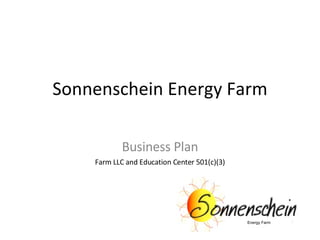 Energy Farm
Sonnenschein Energy Farm
Business Plan
Farm LLC and Education Center 501(c)(3)
 