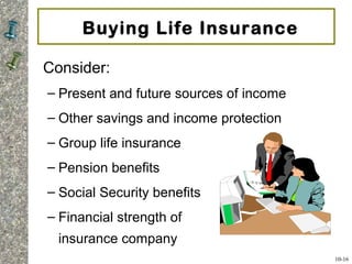 Buying Life Insurance
Consider:
– Present and future sources of income
– Other savings and income protection
– Group life insurance
– Pension benefits
– Social Security benefits
– Financial strength of the
insurance company
10-16
 