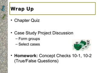 Wrap Up
• Chapter Quiz
• Case Study Project Discussion
– Form groups
– Select cases
• Homework: Concept Checks 10-1, 10-2
(True/False Questions)
 