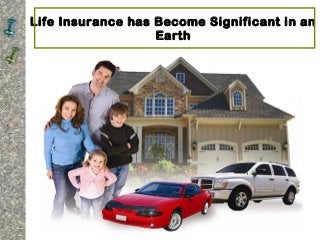 Life Insurance has Become Significant in an 
Earth 
 