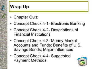 Wrap Up
• Chapter Quiz
• Concept Check 4-1- Electronic Banking
• Concept Check 4-2- Descriptions of
Financial Institutions
• Concept Check 4-3- Money Market
Accounts and Funds; Benefits of U.S.
Savings Bonds; Major Influences
• Concept Check 4-4- Suggested
Payment Methods
 