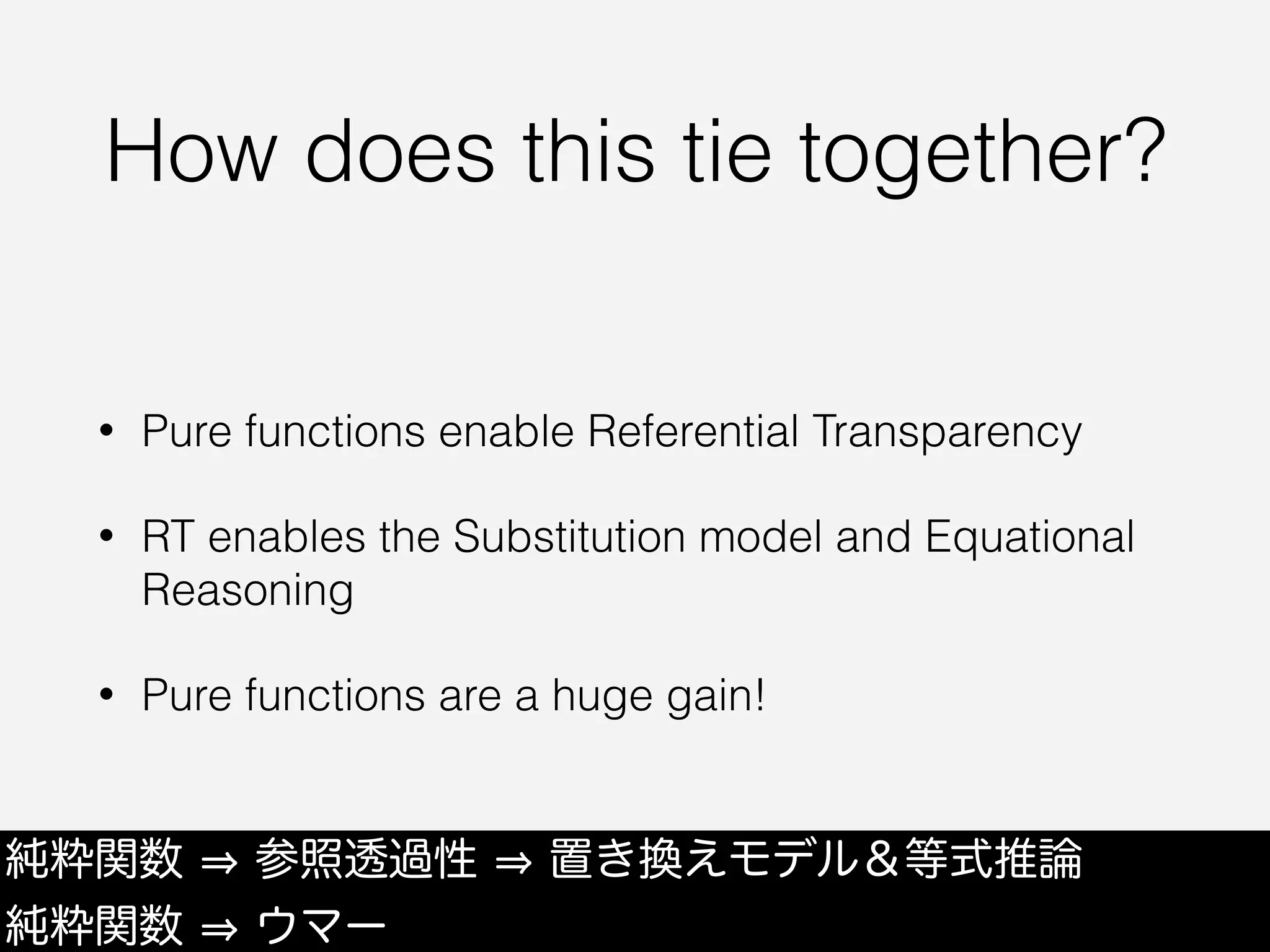 How does this tie together?
• Pure functions enable Referential Transparency
• RT enables the Substitution model and Equational
Reasoning
• Pure functions are a huge gain!
純粋関数 参照透過性 置き換えモデル＆等式推論
純粋関数 ウマー
 