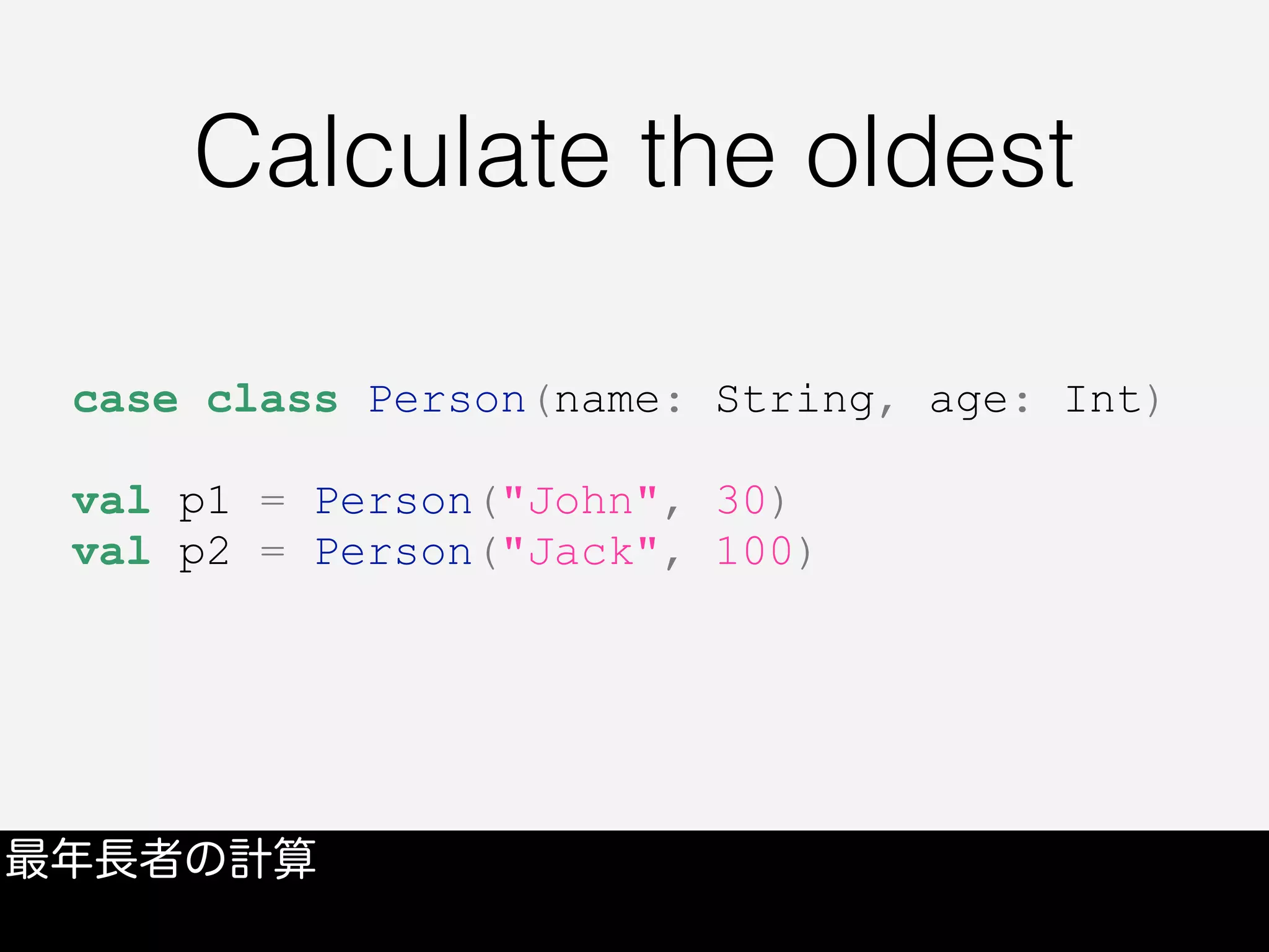 Calculate the oldest
最年長者の計算
case class Person(name: String, age: Int)
val p1 = Person("John", 30)
val p2 = Person("Jack", 100)
 