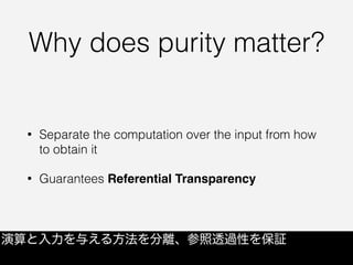 Why does purity matter?
• Separate the computation over the input from how
to obtain it
• Guarantees Referential Transparency
演算と入力を与える方法を分離、参照透過性を保証
 