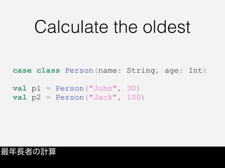Calculate the oldest
最年長者の計算
case class Person(name: String, age: Int)
val p1 = Person("John", 30)
val p2 = Person("Jack", 100)
 