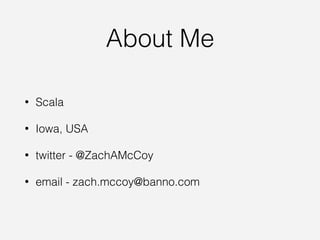 About Me
• Scala
• Iowa, USA
• twitter - @ZachAMcCoy
• email - zach.mccoy@banno.com
 
