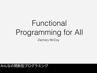 Functional
Programming for All
Zachary McCoy
みんなの関数型プログラミング
 