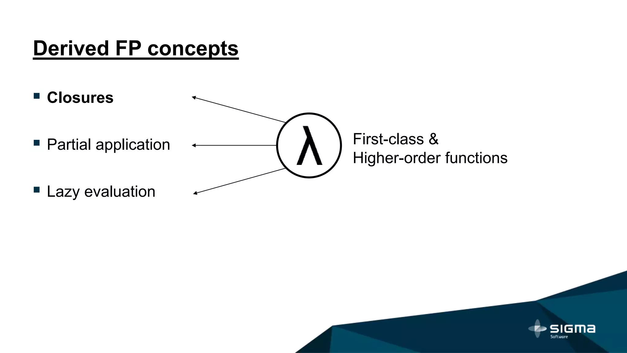Derived FP concepts
 Closures
 Partial application
 Lazy evaluation
First-class &
Higher-order functions
 