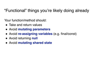 “Functional” things you’re likely doing already
Your function/method should:
! Take and return values
! Avoid mutating parameters
! Avoid re-assigning variables (e.g. final/const)
! Avoid returning null
! Avoid mutating shared state
 
