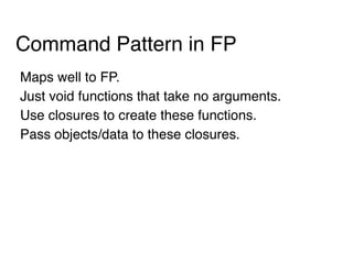 Command Pattern in FP
Maps well to FP.
Just void functions that take no arguments.
Use closures to create these functions.
Pass objects/data to these closures.
 