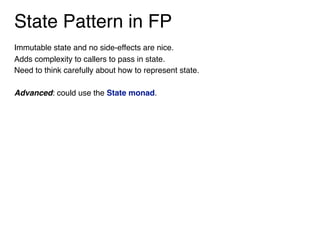 State Pattern in FP
Immutable state and no side-effects are nice.
Adds complexity to callers to pass in state.
Need to think carefully about how to represent state.
Advanced: could use the State monad.
 