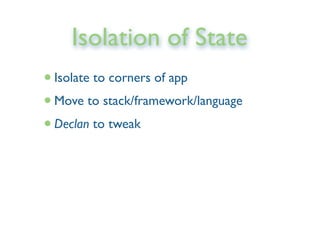 Isolation of State
•Isolate to corners of app
•Move to stack/framework/language
•Declan to tweak
 