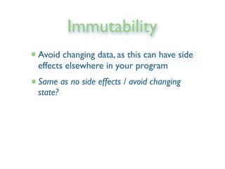 Immutability
•Avoid changing data, as this can have side
effects elsewhere in your program
•Same as no side effects / avoid changing
state?
 