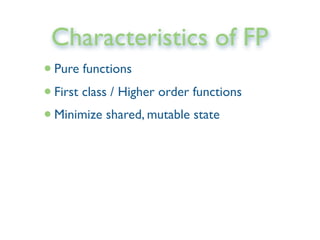 Characteristics of FP
•Pure functions
•First class / Higher order functions
•Minimize shared, mutable state
 