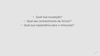 • Qual sua ocupação? 
• Qual seu conhecimento de Scrum? 
• Qual sua expectativa para o minicurso? 
 
