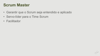 Scrum Master 
• Garantir que o Scrum seja entendido e aplicado 
• Servo-líder para o Time Scrum 
• Facilitador 
 