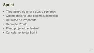 Sprint 
• Time-boxed de uma a quatro semanas 
• Quanto maior o time box mais complexo 
• Definição de Preparado 
• Definição Pronto 
• Plano projetado e flexível 
• Cancelamento da Sprint 
 