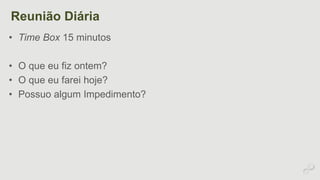 Reunião Diária 
• Time Box 15 minutos 
• O que eu fiz ontem? 
• O que eu farei hoje? 
• Possuo algum Impedimento? 
 