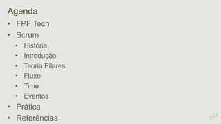 Agenda 
• FPF Tech 
• Scrum 
• História 
• Introdução 
• Teoria Pilares 
• Fluxo 
• Time 
• Eventos 
• Prática 
• Referências 
 