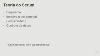 Teoria do Scrum 
• Empirismo 
• Iterativa e incremental 
• Previsibilidade 
• Controle de riscos 
“Conhecimento vem da experiência” 
 