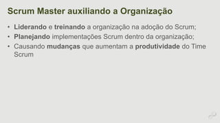Scrum Master auxiliando a Organização 
• Liderando e treinando a organização na adoção do Scrum; 
• Planejando implementações Scrum dentro da organização; 
• Causando mudanças que aumentam a produtividade do Time 
Scrum 
 