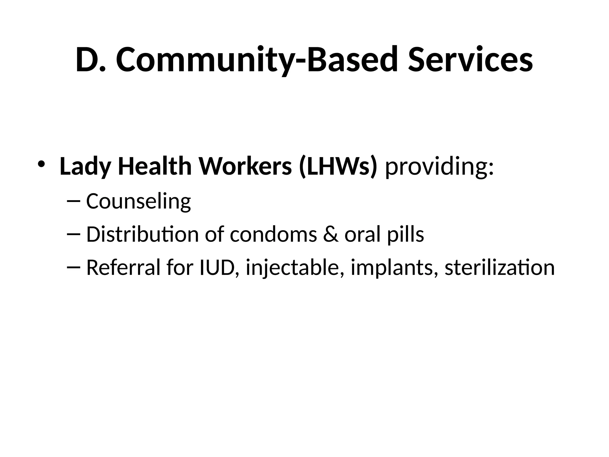 D. Community-Based Services
• Lady Health Workers (LHWs) providing:
– Counseling
– Distribution of condoms & oral pills
– Referral for IUD, injectable, implants, sterilization
 
