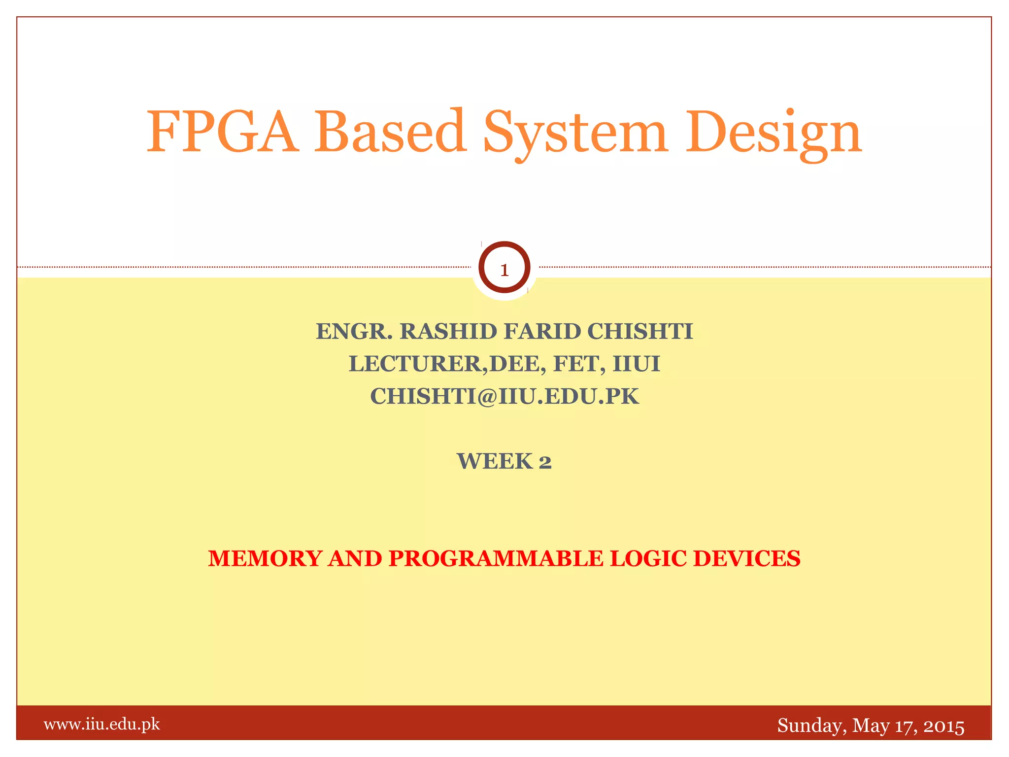 ENGR. RASHID FARID CHISHTI
LECTURER,DEE, FET, IIUI
CHISHTI@IIU.EDU.PK
WEEK 2
MEMORY AND PROGRAMMABLE LOGIC DEVICES
FPGA Based System Design
Sunday, May 17, 2015
1
www.iiu.edu.pk
 