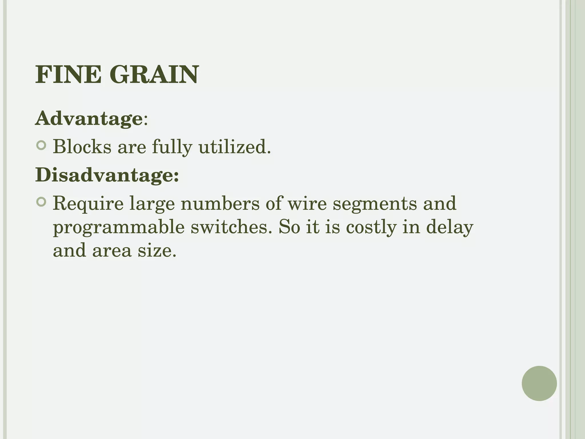 COARSE GRAIN LOGIC BLOCKS Many types exists according to implementations Multiplexer Based and Look-up-Table Based are most common 1. The Xilinx Logic Block: A SRAM function as a LUT. Address line of SRAM as input  Output of SRAM gives the logic output k-input logic function =2^k  size SRAM K-i/p LUT gives  2^2^k logic functions 