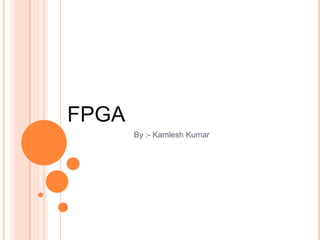 FPGA
By :- Kamlesh Kumar
 