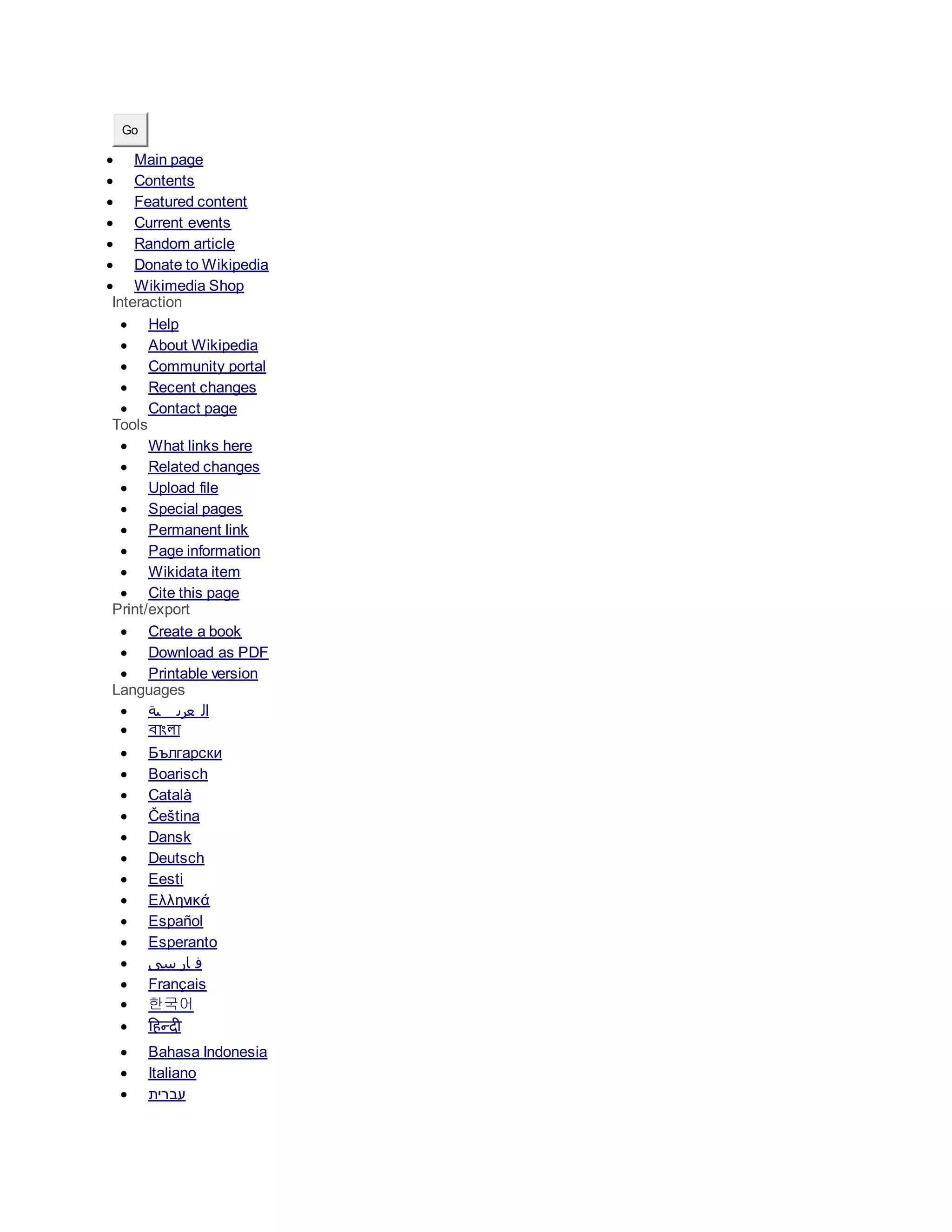 Go
 Main page
 Contents
 Featured content
 Current events
 Random article
 Donate to Wikipedia
 Wikimedia Shop
Interaction
 Help
 About Wikipedia
 Community portal
 Recent changes
 Contact page
Tools
 What links here
 Related changes
 Upload file
 Special pages
 Permanent link
 Page information
 Wikidata item
 Cite this page
Print/export
 Create a book
 Download as PDF
 Printable version
Languages
 ‫ية‬ ‫عرب‬ ‫ال‬
 বাাংলা
 Български
 Boarisch
 Català
 Čeština
 Dansk
 Deutsch
 Eesti
 Ελληνικά
 Español
 Esperanto
 ‫سی‬ ‫ار‬ ‫ف‬
 Français
 한국어
 हिन्दी
 Bahasa Indonesia
 Italiano
 ‫עברית‬
 