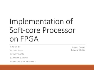Implementation of
Soft-core Processor
on FPGA
GROUP 8:
NIKHIL SHAH
NIRMIT PATEL
SARTHAK GANDHI
DEEPAKKUMAR PRAJAPATI
Project Guide:
Rahul V Mehta
 