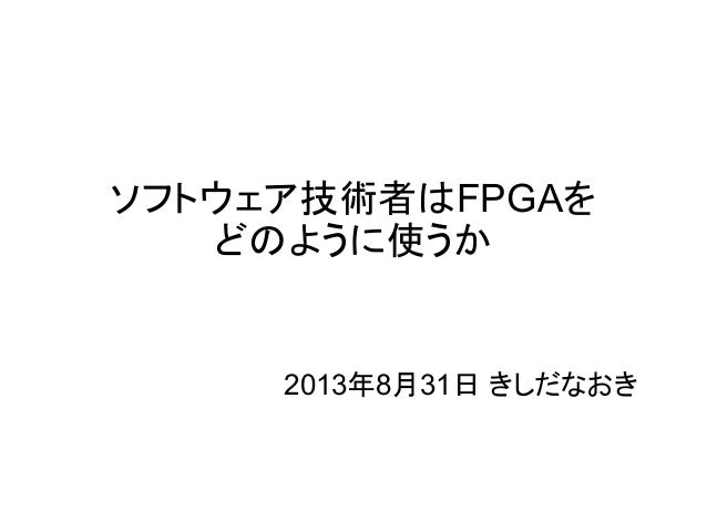 ソフトウェア技術者はFPGAを 
どのように使うか 
2013年8月31日 きしだなおき 
 