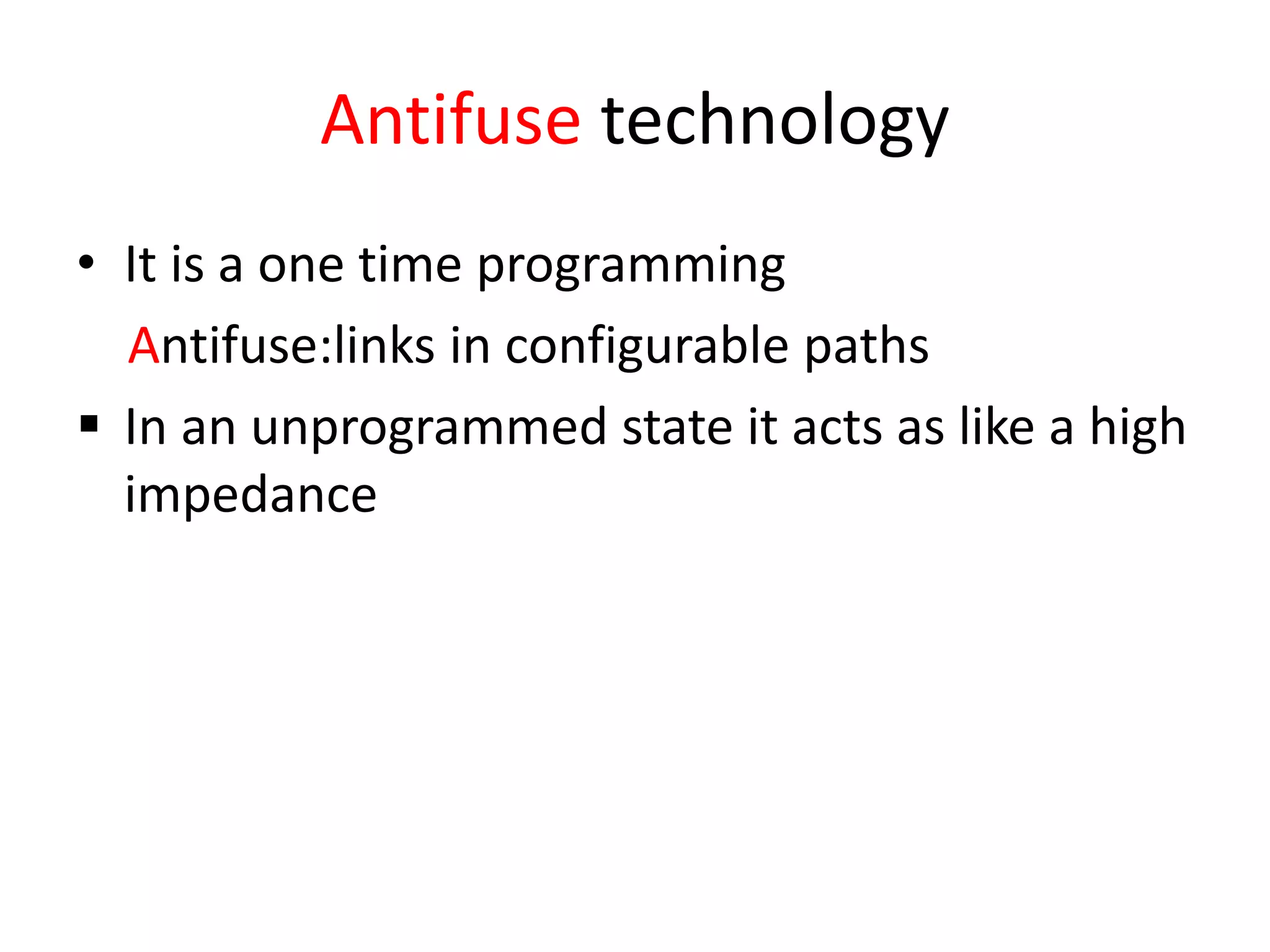 Antifuse technology
• It is a one time programming
Antifuse:links in configurable paths
 In an unprogrammed state it acts as like a high
impedance
 