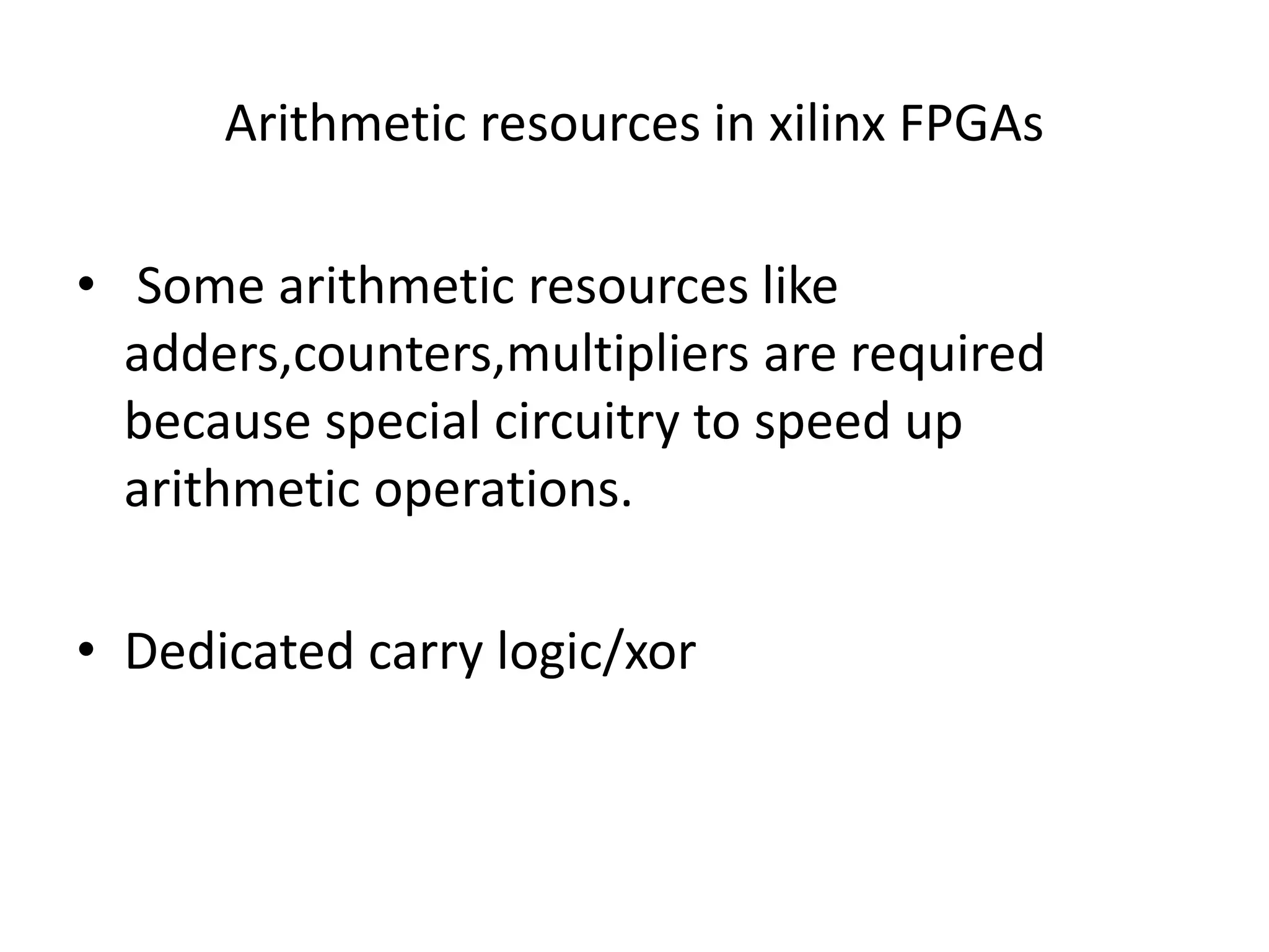 Arithmetic resources in xilinx FPGAs
• Some arithmetic resources like
adders,counters,multipliers are required
because special circuitry to speed up
arithmetic operations.
• Dedicated carry logic/xor
 