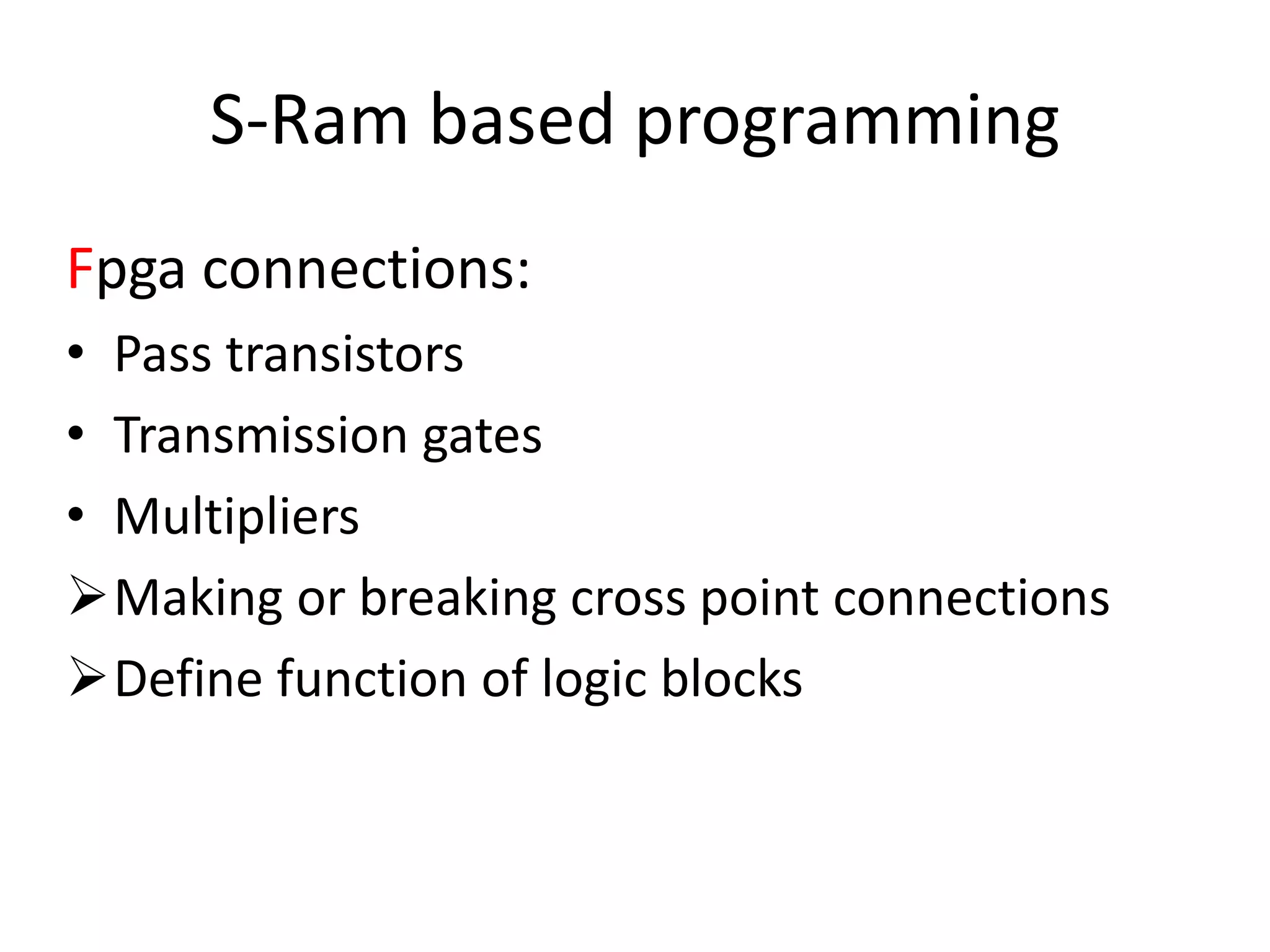 S-Ram based programming
Fpga connections:
• Pass transistors
• Transmission gates
• Multipliers
Making or breaking cross point connections
Define function of logic blocks
 