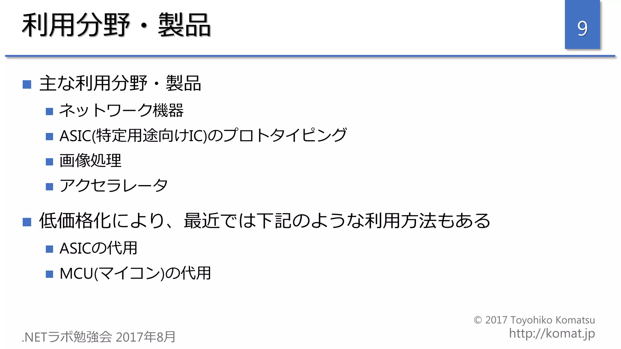 利用分野・製品
 主な利用分野・製品
 ネットワーク機器
 ASIC(特定用途向けIC)のプロトタイピング
 画像処理
 アクセラレータ
 低価格化により、最近では下記のような利用方法もある
 ASICの代用
 MCU(マイコン)の代用
9
 