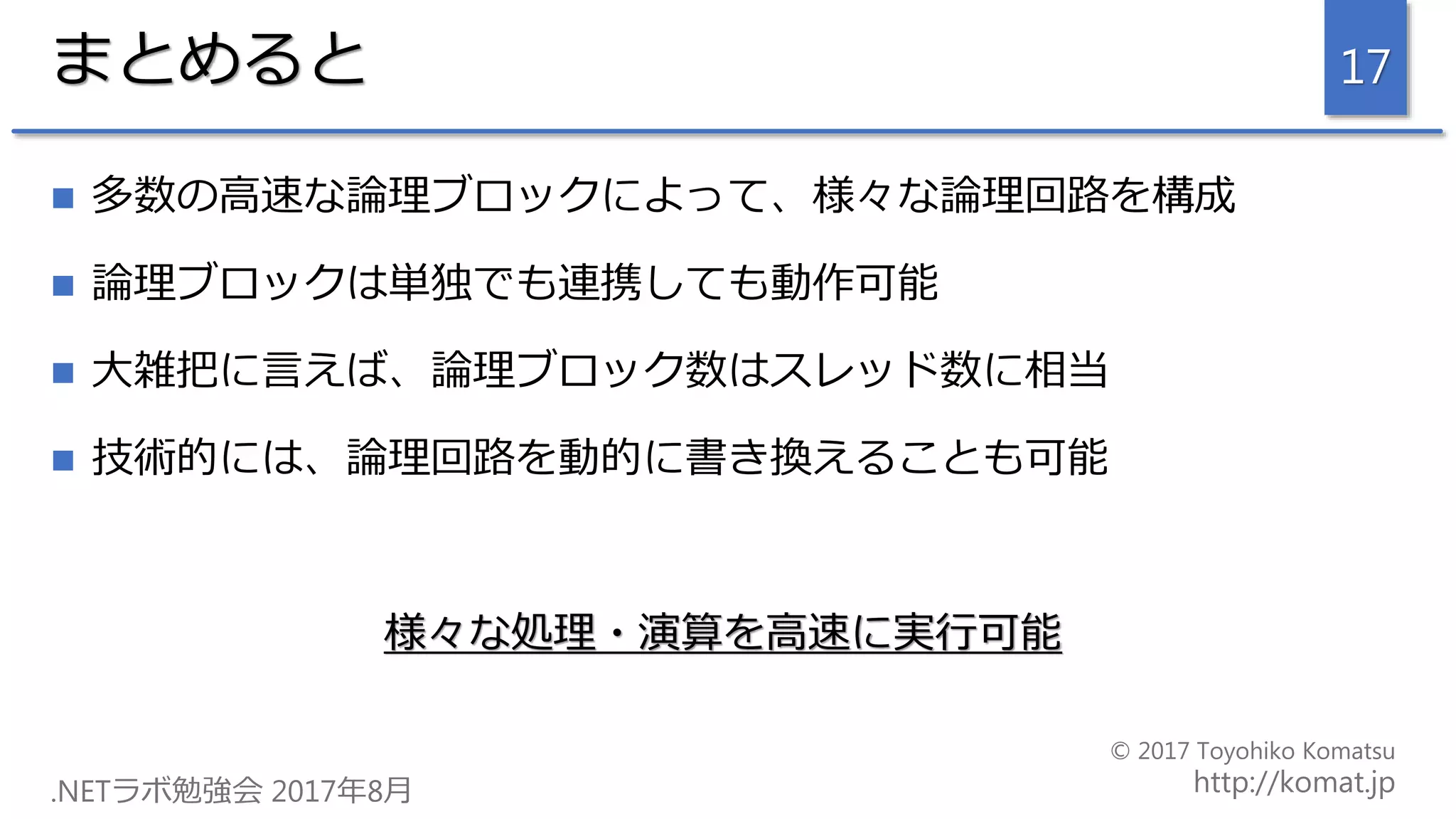 まとめると
 多数の高速な論理ブロックによって、様々な論理回路を構成
 論理ブロックは単独でも連携しても動作可能
 大雑把に言えば、論理ブロック数はスレッド数に相当
 技術的には、論理回路を動的に書き換えることも可能
様々な処理・演算を高速に実行可能
17
 